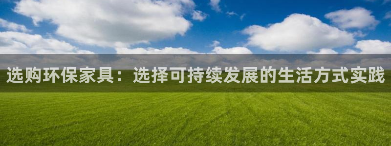 杏耀手机登录线路测速：选购环保家具：选择可持续发展的生活方式