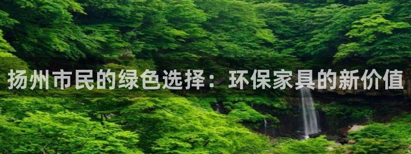 杏耀平台手机下载：扬州市民的绿色选择：环保家具的新价值