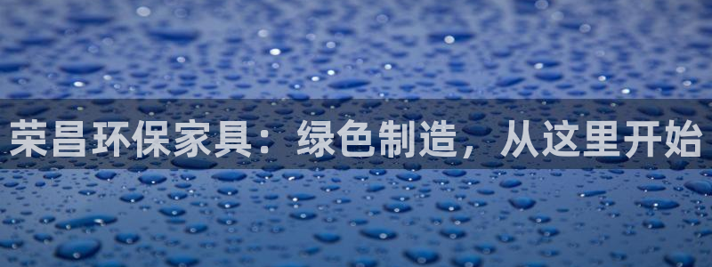 杏耀平台几年了：荣昌环保家具：绿色制造，从这里开始