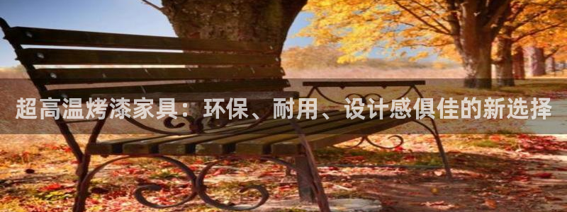 杏耀登录测速：超高温烤漆家具：环保、耐用、设计感俱佳的新选择