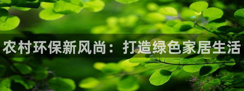 杏耀官网游戏：农村环保新风尚：打造绿色家居生活