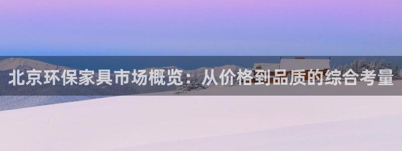 杏耀平台登录网站：北京环保家具市场概览：从价格到品质的综合考