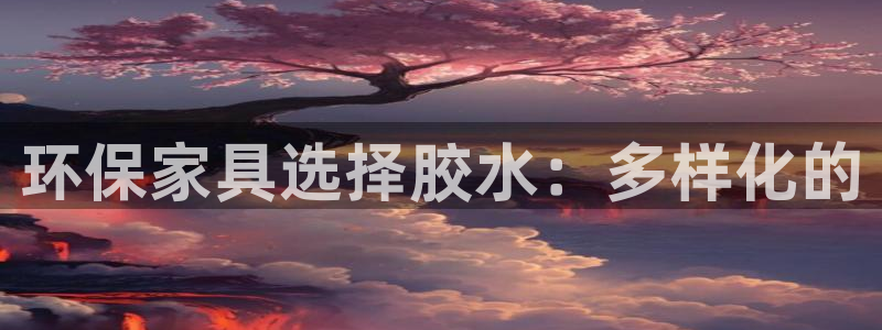 杏耀客户端登录：环保家具选择胶水：多样化的