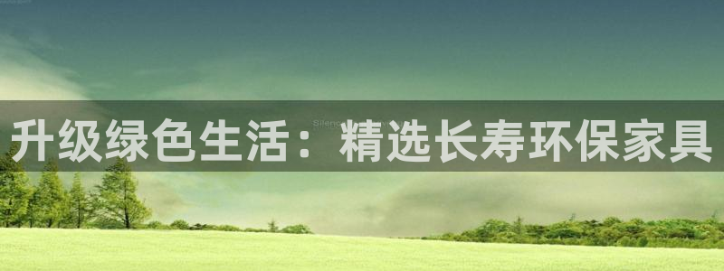 杏耀平台登陆官网：升级绿色生活：精选长寿环保家具
