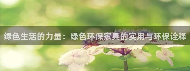 杏耀平台注册问一问：绿色生活的力量：绿色环保家具的实用与环保