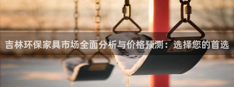 杏耀平台登陆官网：吉林环保家具市场全面分析与价格预测：选择您
