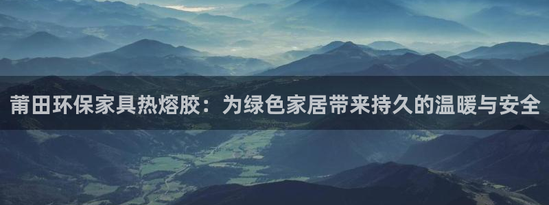 杏耀平台服务中心：莆田环保家具热熔胶：为绿色家居带来持久的温