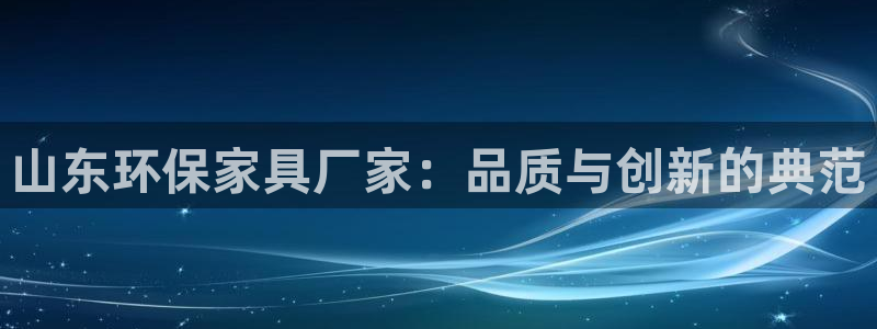 杏耀3注册：山东环保家具厂家：品质与创新的典范