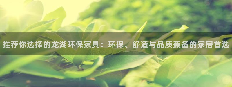 杏耀平台注册网址：推荐你选择的龙湖环保家具：环保、舒适与品质