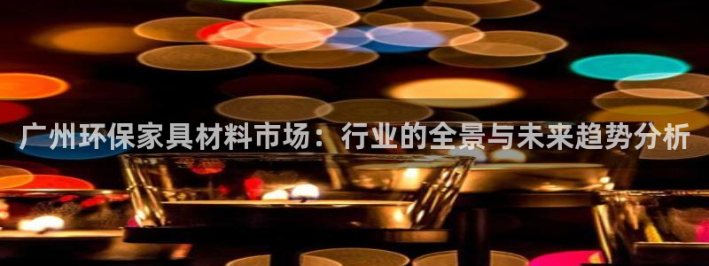 杏耀线路测速登录中心：广州环保家具材料市场：行业的全景与未来