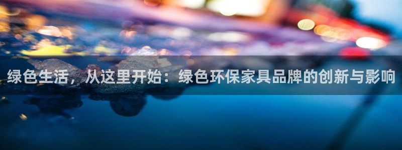 杏耀平台测：绿色生活，从这里开始：绿色环保家具品牌的创新与影