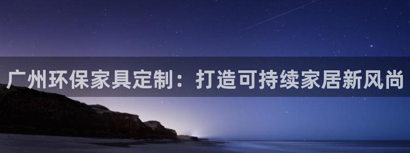 杏耀平台没有了：广州环保家具定制：打造可持续家居新风尚