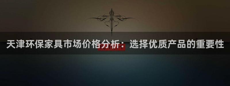 杏耀测速登录地址：天津环保家具市场价格分析：选择优质产品的重