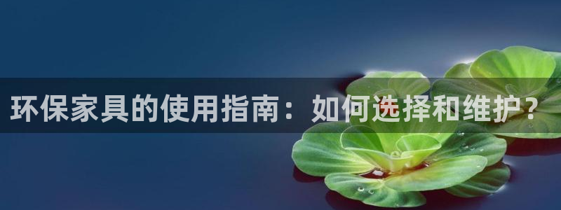 杏耀平台已7O777：环保家具的使用指南：如何选择和维护？