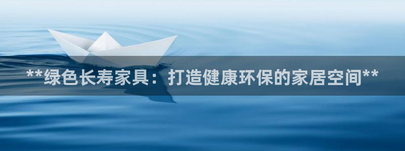 杏耀平台代理登录网址是多少：**绿色长寿家具：打造健康环保的