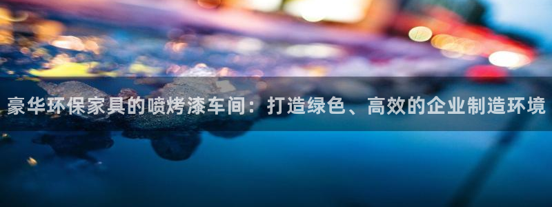 杏耀平台手机app：豪华环保家具的喷烤漆车间：打造绿色、高效