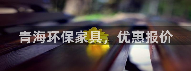 杏耀官方网：青海环保家具，优惠报价