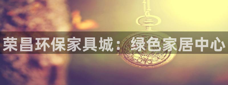 杏耀平台地址：荣昌环保家具城：绿色家居中心