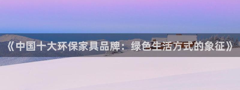 杏耀平台注册会员：《中国十大环保家具品牌：绿色生活方式的象征