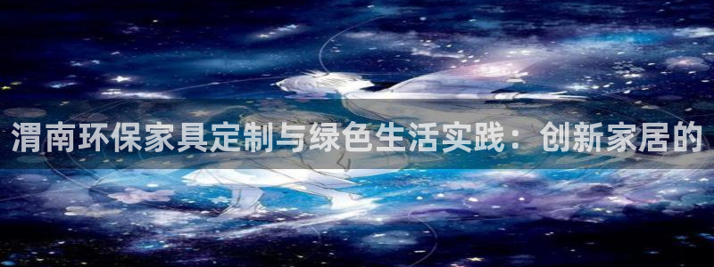 杏耀平台下载：渭南环保家具定制与绿色生活实践：创新家居的