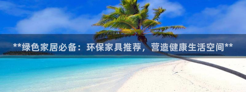 杏耀官网主管：**绿色家居必备：环保家具推荐，营造健康生活空