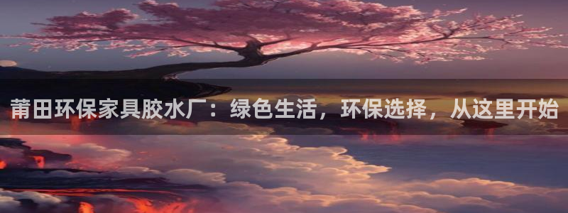杏耀注册登录测速：莆田环保家具胶水厂：绿色生活，环保选择，从