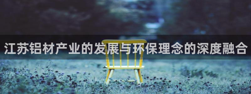 杏耀官方：江苏铝材产业的发展与环保理念的深度融合