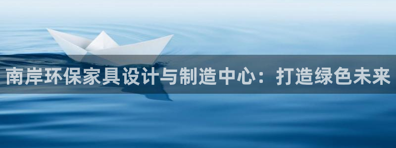 杏耀是什么平台：南岸环保家具设计与制造中心：打造绿色未来