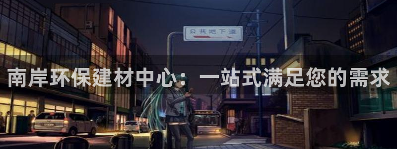 杏耀平台登录网址是什么：南岸环保建材中心：一站式满足您的需求