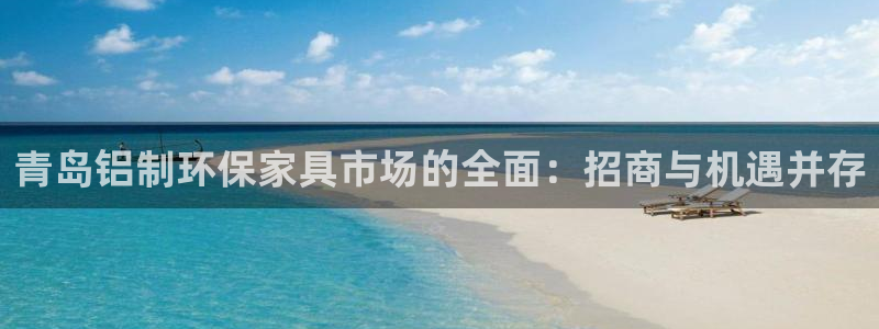 杏耀平台登录检测：青岛铝制环保家具市场的全面：招商与机遇并存